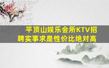 平顶山娱乐会所KTV招聘实事求是性价比绝对高